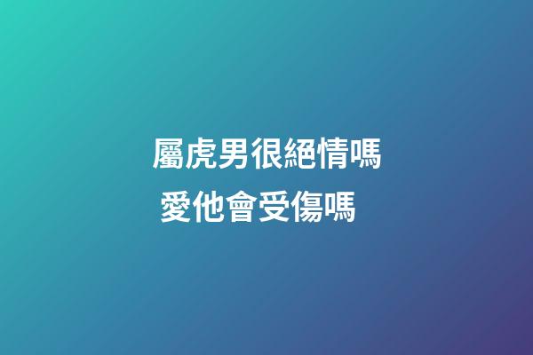 屬虎男很絕情嗎 愛他會受傷嗎